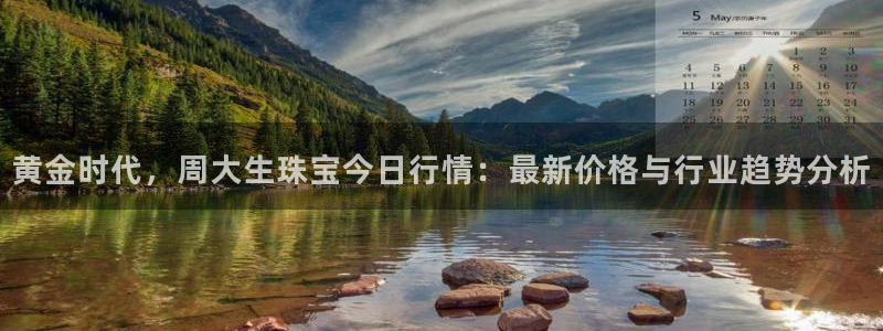 众腾娱乐APP下载:黄金时代,周大生珠宝今日行情:最新价格与