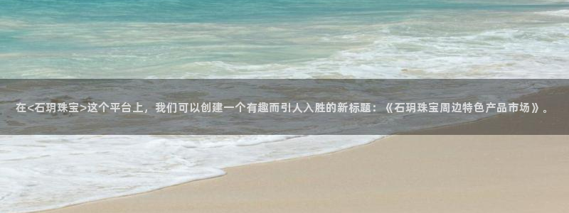 腾耀3娱乐众123:在<石玥珠宝>这个平台上,我们可以创建一