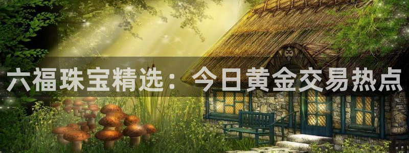 众腾娱乐平台群7O777:六福珠宝精选:今日黄金交易热点