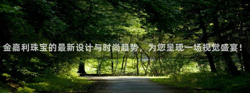 众腾娱乐文化怎么样:金嘉利珠宝的最新设计与时尚趋势,为您呈现