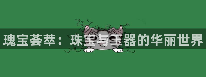 众腾娱乐代理怎么样:瑰宝荟萃:珠宝与玉器的华丽世界