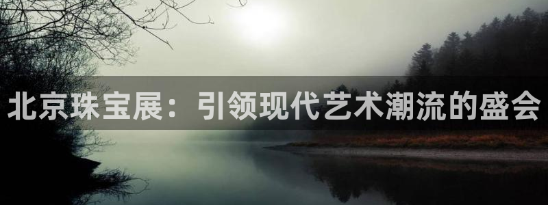 众腾娱乐平台下载:北京珠宝展:引领现代艺术潮流的盛会